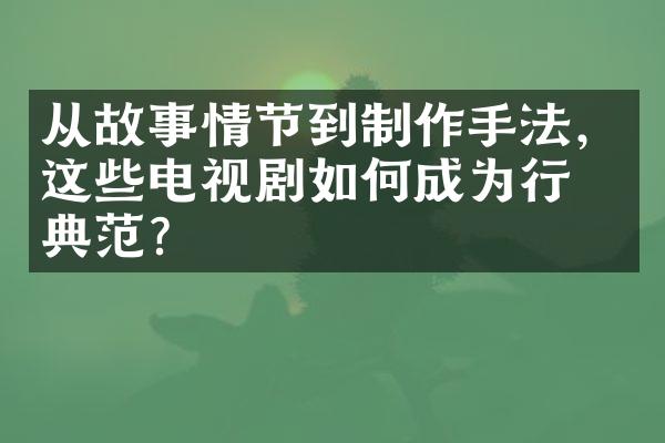 从故事情节到制作手法，这些电视剧如何成为行业典范？