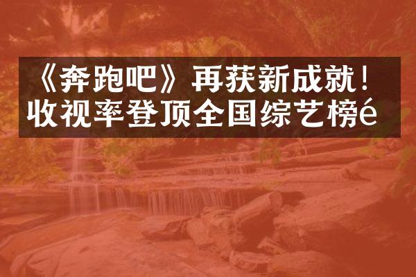 《奔跑吧》再获新成就！收视率登顶全国综艺榜首