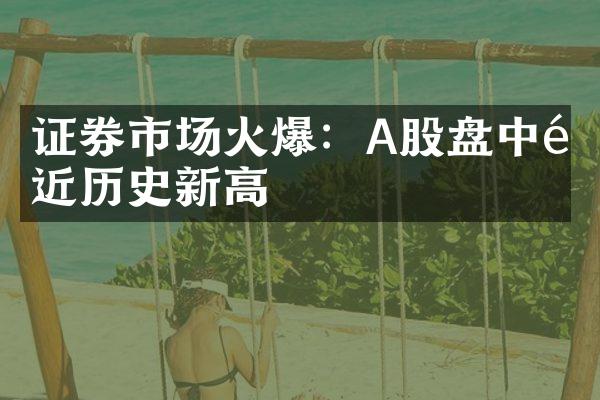 证券市场火爆：A股盘中逼近历史新高