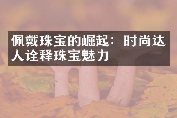 佩戴珠宝的崛起：时尚达人诠释珠宝魅力