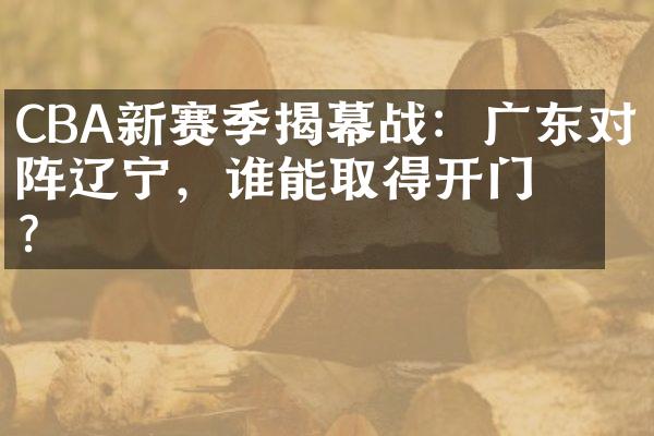 CBA新赛季揭幕战：广东对阵辽宁，谁能取得开门红？