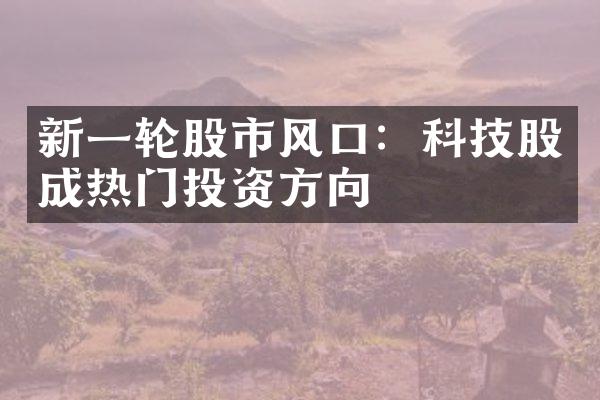 新一轮股市风口：科技股成热门投资方向