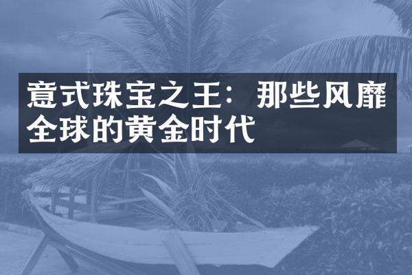 意式珠宝之王：那些风靡全球的黄金时代