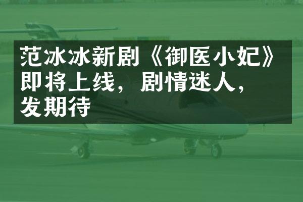 范冰冰新剧《御医小妃》即将上线，剧情迷人，引发期待