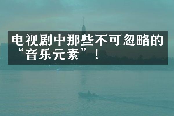 电视剧中那些不可忽略的“音乐元素”！