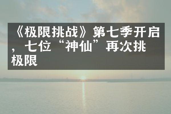 《极限挑战》第七季开启，七位“神仙”再次挑战极限