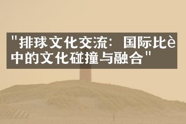 "排球文化交流：国际比赛中的文化碰撞与融合"