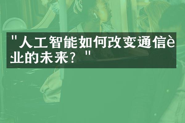 "人工智能如何改变通信行业的未来？"