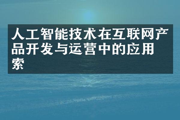 人工智能技术在互联网产品开发与运营中的应用探索