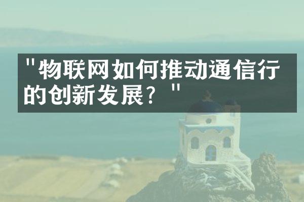 "物联网如何推动通信行业的创新发展？"