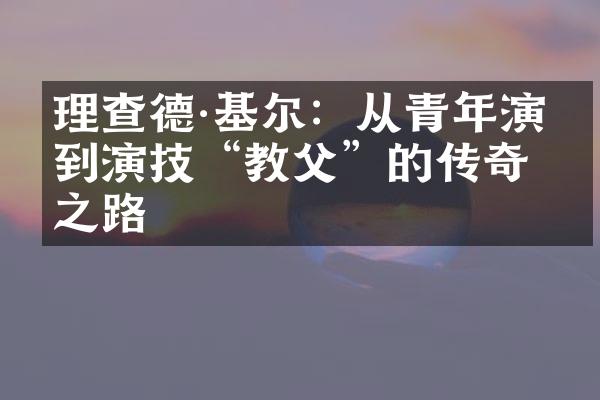 理查德&基尔：从青年演员到演技“教父”的传奇之路