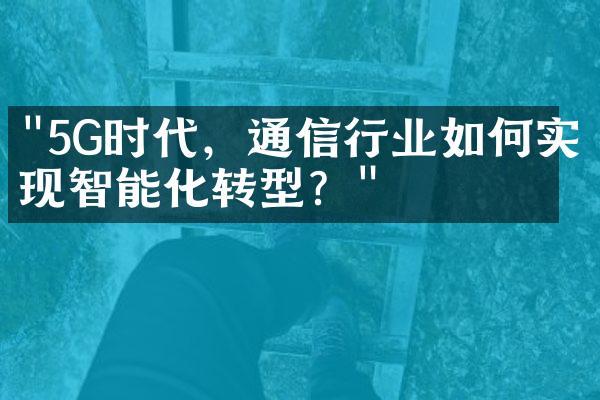 "5G时代，通信行业如何实现智能化转型？"