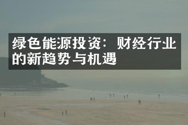 绿色能源投资：财经行业的新趋势与机遇