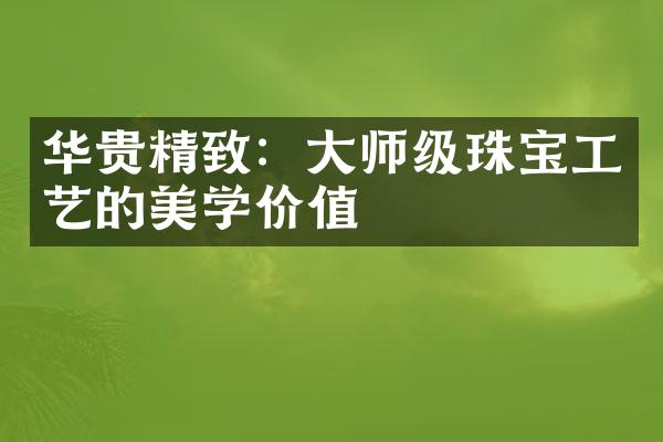 华贵精致：大师级珠宝工艺的美学价值