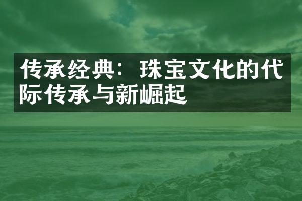 传承经典：珠宝文化的代际传承与新崛起