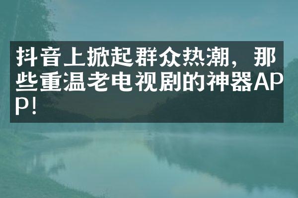 抖音上掀起群众热潮，那些重温老电视剧的神器APP！