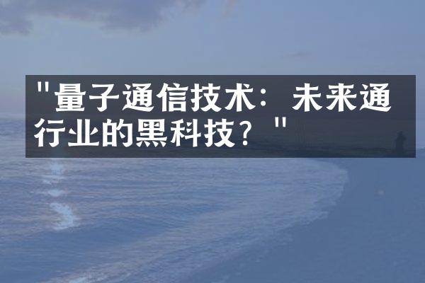 "量子通信技术：未来通信行业的黑科技？"