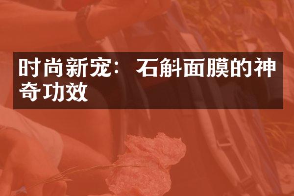 时尚新宠：石斛面膜的神奇功效