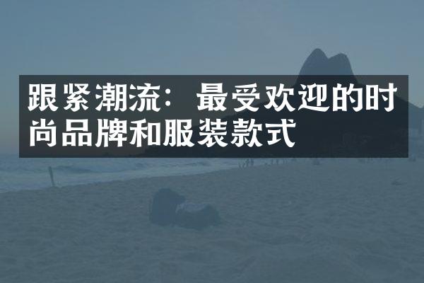 跟紧潮流：最受欢迎的时尚品牌和服装款式