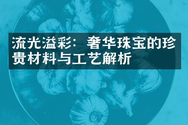 流光溢彩：奢华珠宝的珍贵材料与工艺解析