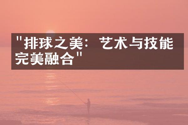 "排球之美：艺术与技能的完美融合"