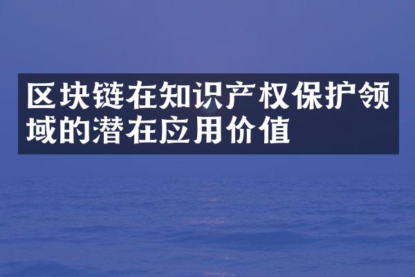 区块链在知识产权保护领域的潜在应用价值