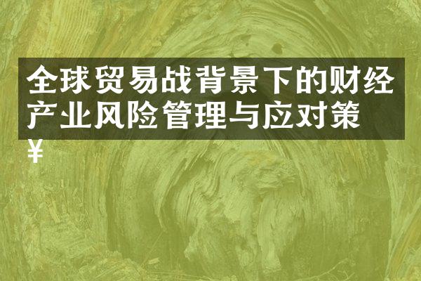 全球贸易战背景下的财经产业风险管理与应对策略