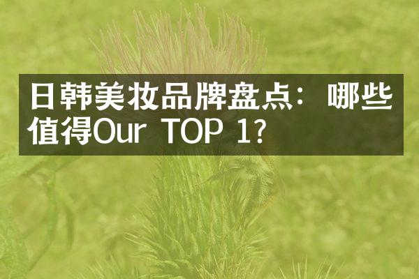 日韩美妆品牌盘点：哪些值得Our TOP 1?