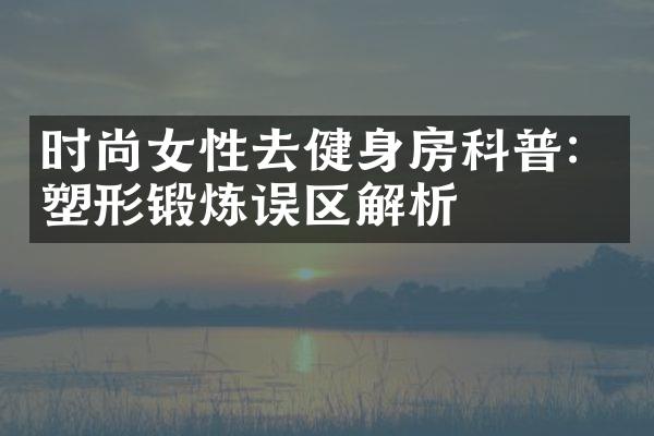 时尚女性去健身房科普：塑形锻炼误区解析