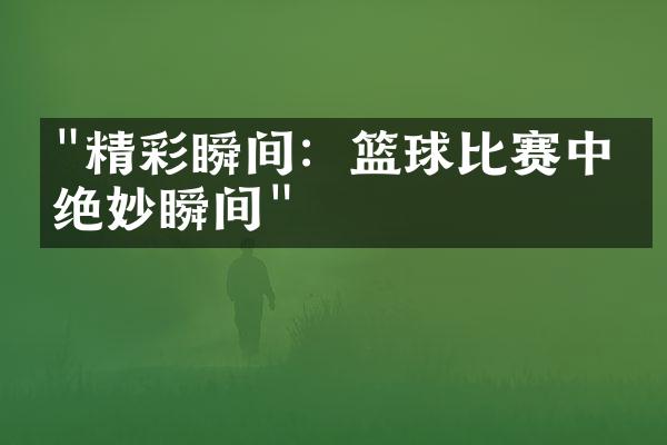 "精彩瞬间：篮球比赛中的绝妙瞬间"