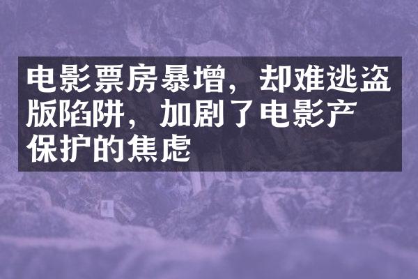 电影票房暴增，却难逃陷阱，加剧了电影产业保护的焦虑