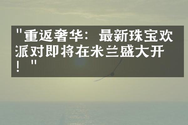 "重返奢华：最新珠宝欢乐派对即将在米兰盛大开幕！"