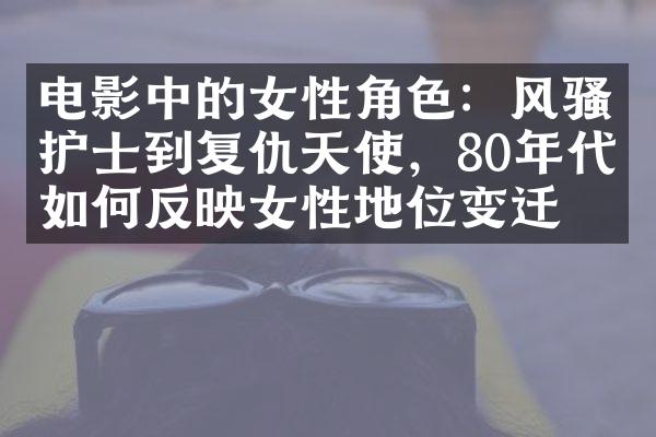 电影中的女性角色：风骚护士到复仇天使，80年代如何反映女性地位变迁？