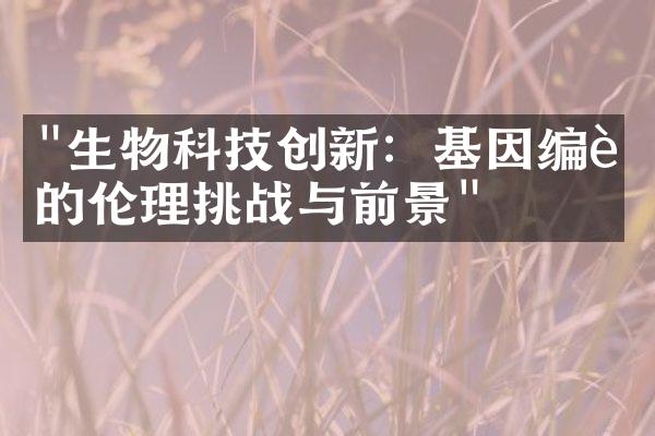 "生物科技创新：基因编辑的伦理挑战与前景"