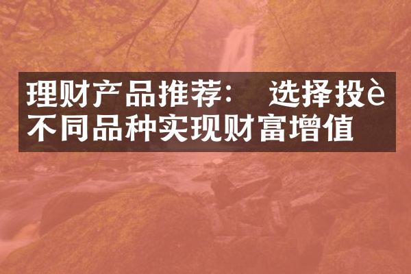 理财产品推荐： 选择投资不同品种实现财富增值