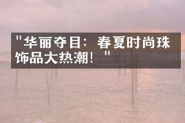 "华丽夺目：春夏时尚珠宝饰品大热潮！"