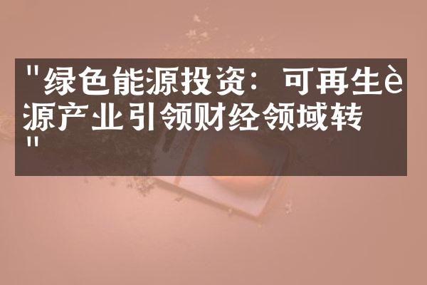 "绿色能源投资：可再生能源产业引领财经领域转型"