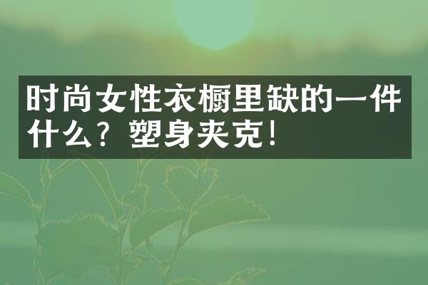 时尚女性衣橱里缺的一件什么？塑身夹克！