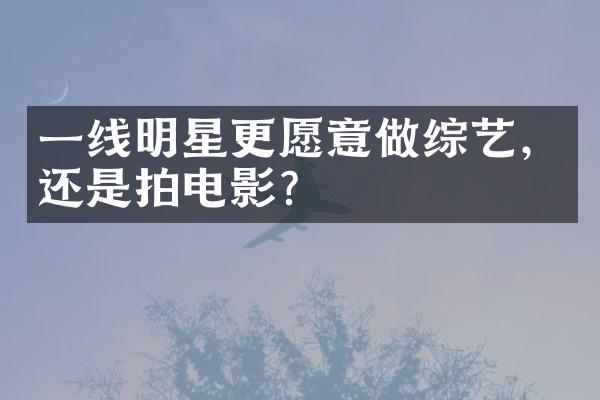 一线明星更愿意做综艺，还是拍电影？