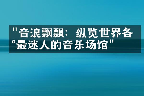 "音浪飘飘：纵览世界各地最迷人的音乐场馆"