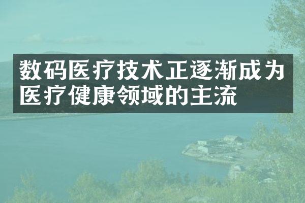 数码医疗技术正逐渐成为医疗健康领域的主流