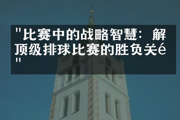 "比赛中的战略智慧：解析顶级排球比赛的胜负关键"