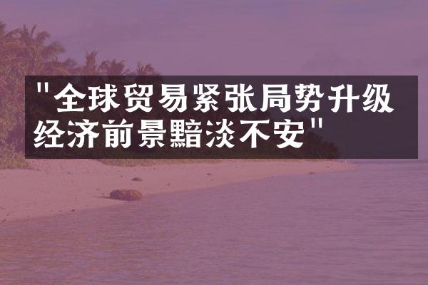 "全球贸易紧张局势升级，经济前景黯淡不安"