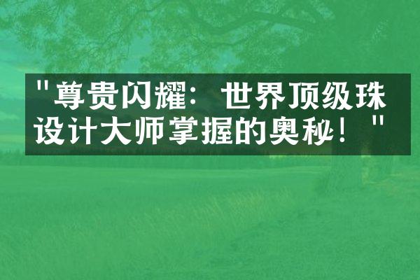 "尊贵闪耀：世界顶级珠宝设计大师掌握的奥秘！"