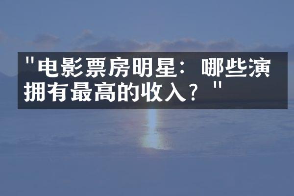 "电影票房明星：哪些演员拥有最高的收入？"