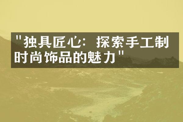 "独具匠心：探索手工制作时尚饰品的魅力"