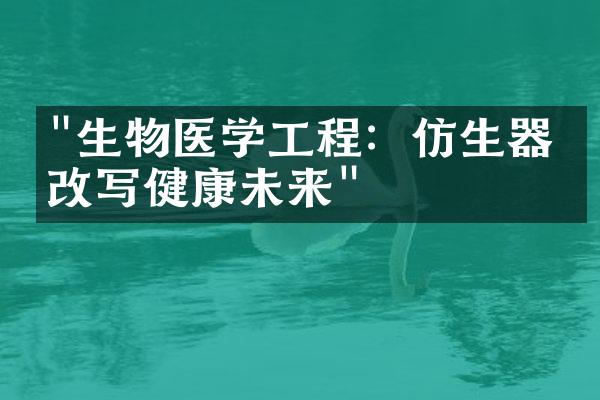 "生物医学工程：仿生器官改写健康未来"