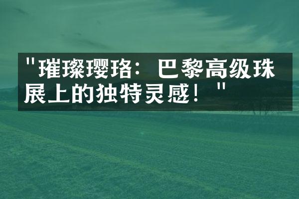 "璀璨璎珞：巴黎高级珠宝展上的独特灵感！"