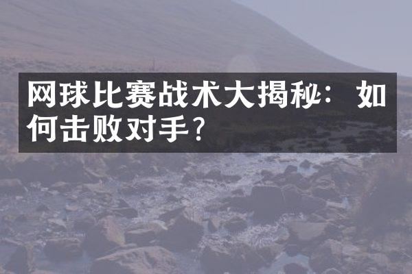 网球比赛战术大揭秘：如何击败对手？