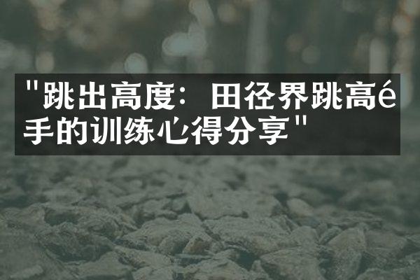 "跳出高度：田径界跳高选手的训练心得分享"